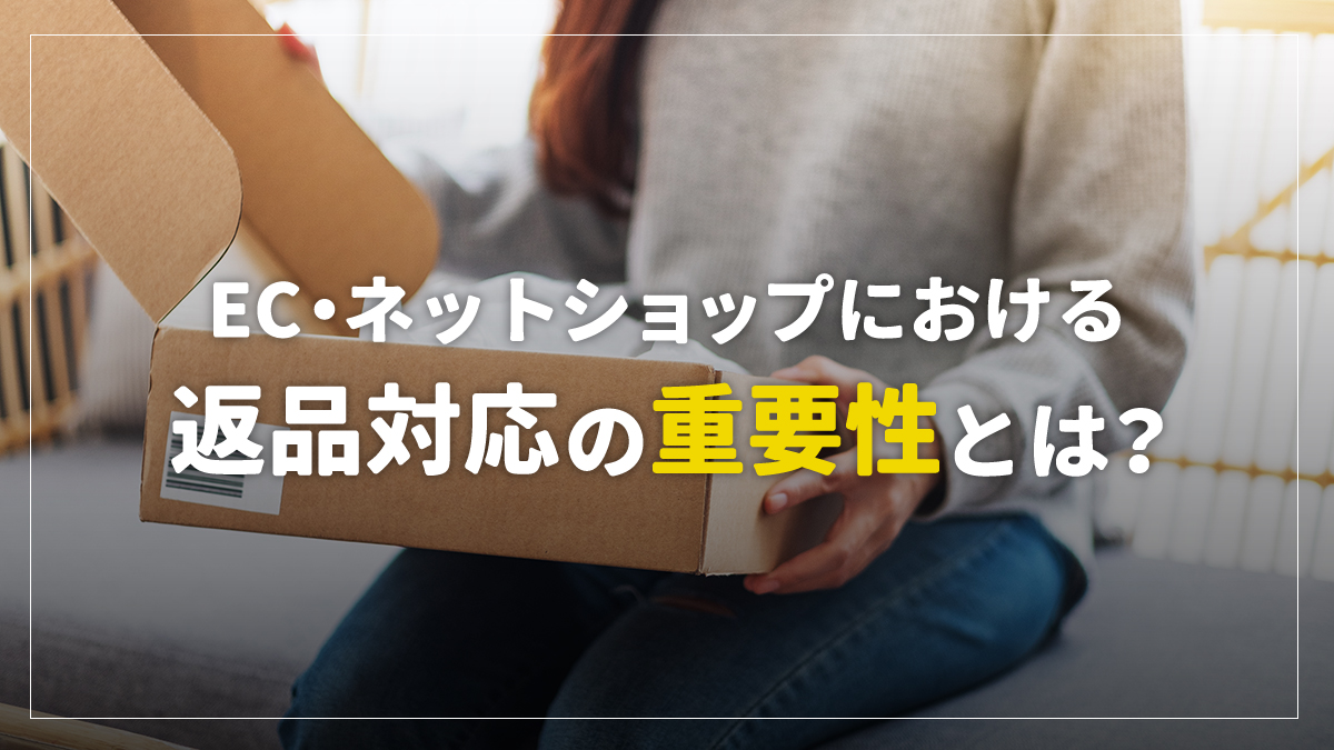 ECにおける返品対応の重要性、ベストな対応とリピーターを生むポイントとは？